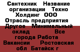 Сантехник › Название организации ­ Техно-Холдинг, ООО › Отрасль предприятия ­ Другое › Минимальный оклад ­ 40 000 - Все города Работа » Вакансии   . Ростовская обл.,Батайск г.